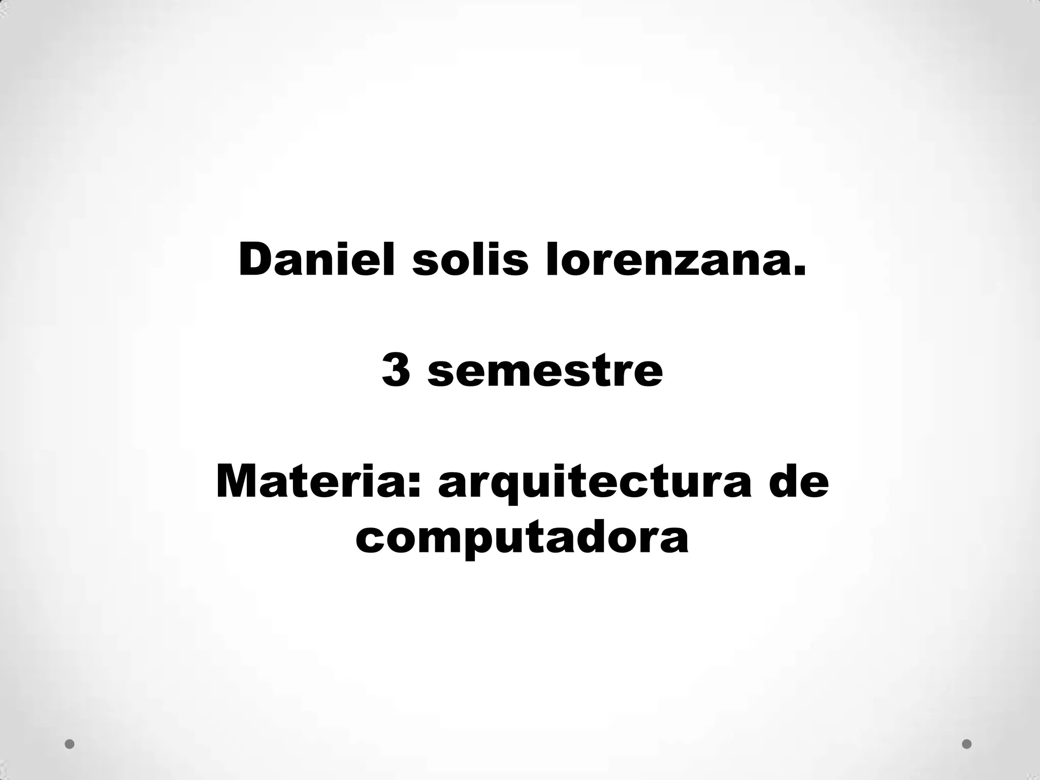 Daniel solis lorenzana.3 semestre Materia: arquitectura de computadora