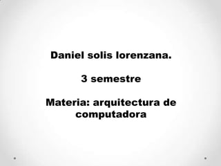 Daniel solis lorenzana. 3 semestre  Materia: arquitectura de computadora 