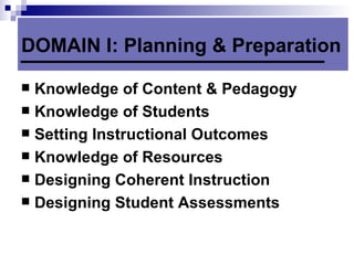 DOMAIN I: Planning & Preparation Knowledge of Content & Pedagogy Knowledge of Students Setting Instructional Outcomes Knowledge of Resources Designing Coherent Instruction Designing Student Assessments 