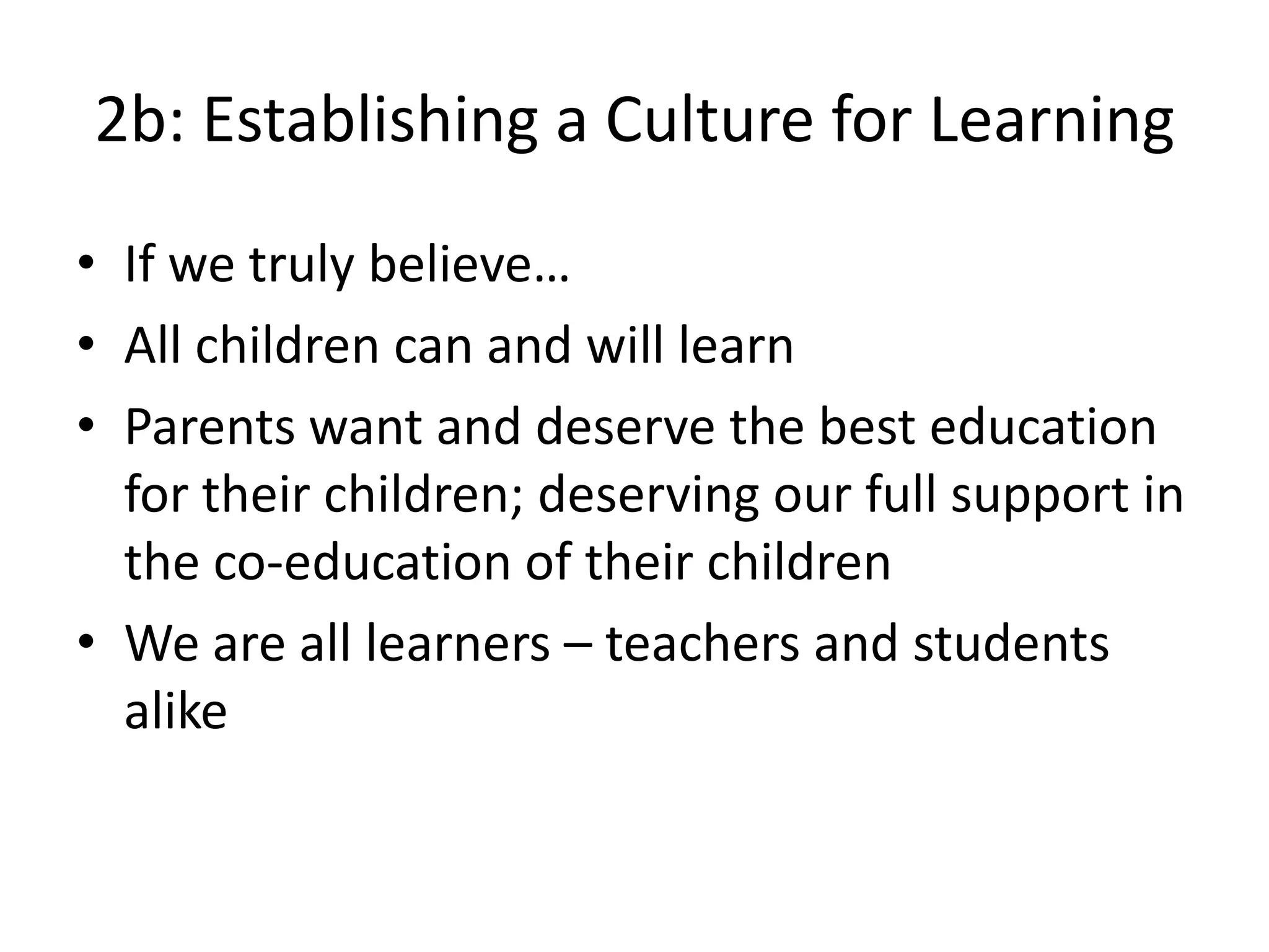 2b: Establishing a Culture for Learning
• If we truly believe…
• All children can and will learn
• Parents want and deserve the best education
for their children; deserving our full support in
the co-education of their children
• We are all learners – teachers and students
alike
 