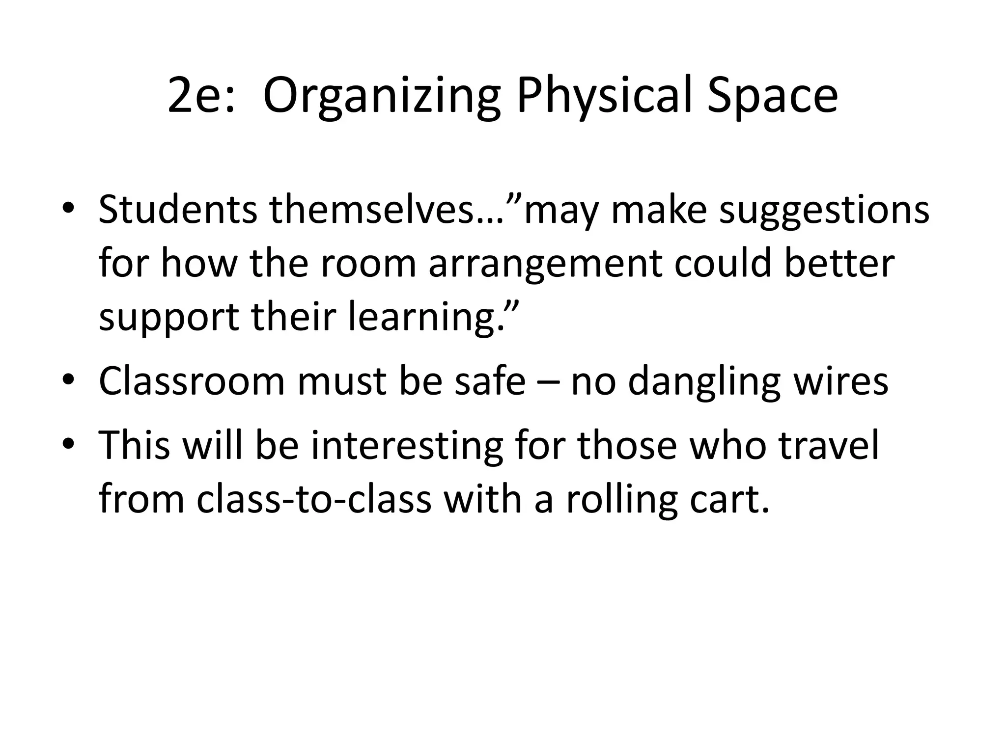 2e: Organizing Physical Space
• Students themselves…”may make suggestions
for how the room arrangement could better
support their learning.”
• Classroom must be safe – no dangling wires
• This will be interesting for those who travel
from class-to-class with a rolling cart.
 