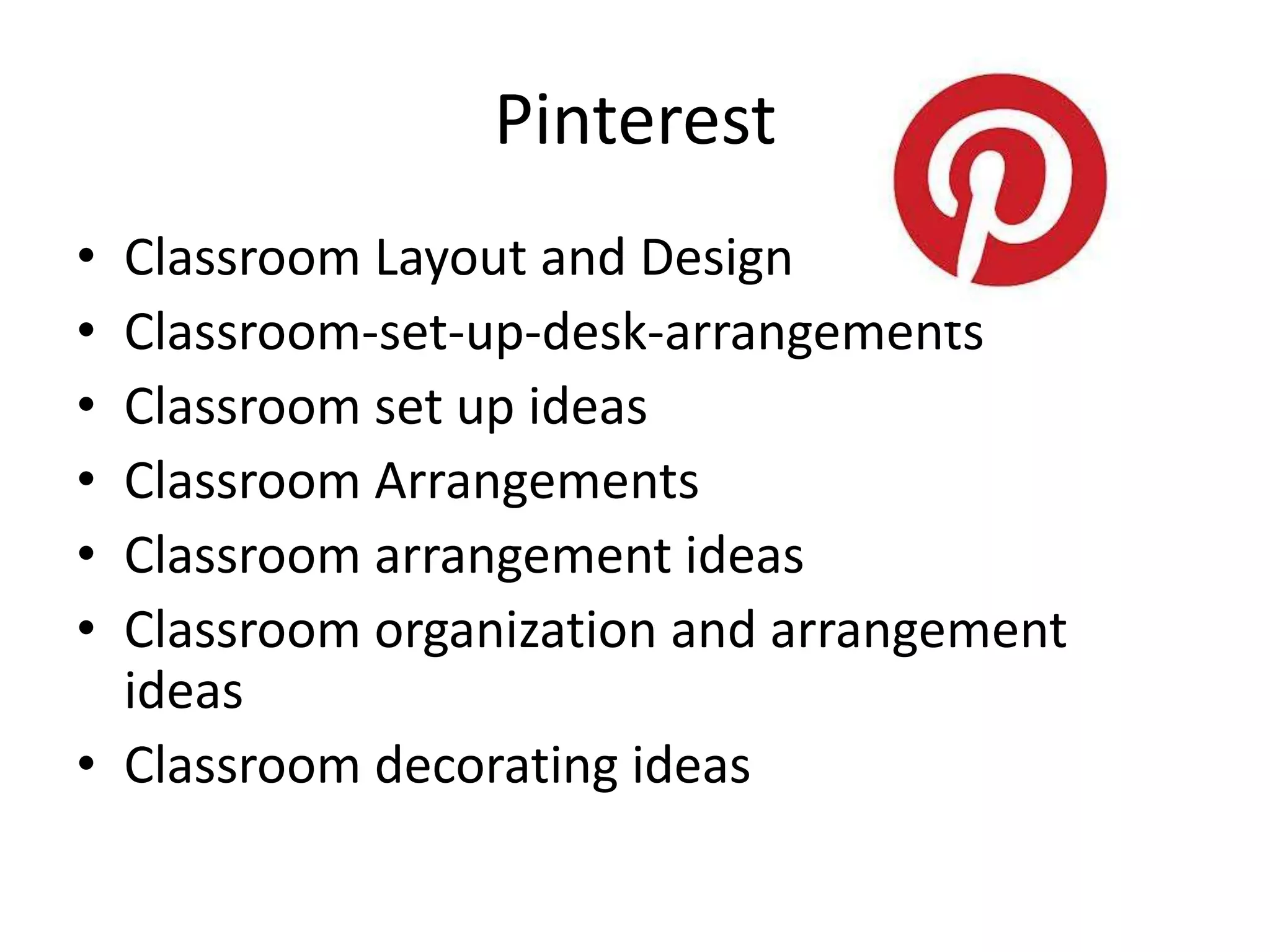 Pinterest
• Classroom Layout and Design
• Classroom-set-up-desk-arrangements
• Classroom set up ideas
• Classroom Arrangements
• Classroom arrangement ideas
• Classroom organization and arrangement
ideas
• Classroom decorating ideas
 