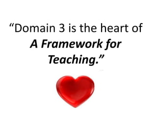“Domain 3 is the heart of
A Framework for
Teaching.”
 