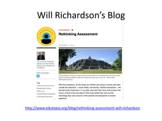 Will Richardson’s Blog
http://www.edutopia.org/blog/rethinking-assessment-will-richardson
 