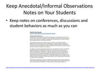 Keep Anecdotal/Informal Observations
Notes on Your Students
• Keep notes on conferences, discussions and
student behaviors as much as you can
http://www.intel.com/content/dam/www/program/education/us/en/documents/assessing-projects/strategies/monitoring-observations-anecdotal-notes.pdf
 