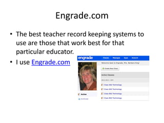 Engrade.com
• The best teacher record keeping systems to
use are those that work best for that
particular educator.
• I use Engrade.com
 