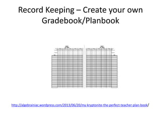 Record Keeping – Create your own
Gradebook/Planbook
http://algebrainiac.wordpress.com/2013/06/20/my-kryptonite-the-perfect-teacher-plan-book/
 