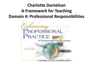 Charlotte Danielson
A Framework for Teaching
Domain 4: Professional Responsibilities
 