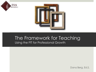 Dana Berg, Ed.S.  The Framework for Teaching Using the FfT for Professional Growth 