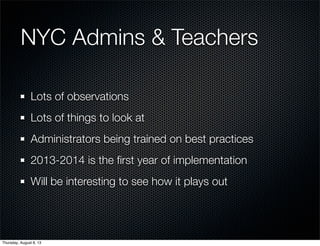 NYC Admins & Teachers
Lots of observations
Lots of things to look at
Administrators being trained on best practices
2013-2014 is the ﬁrst year of implementation
Will be interesting to see how it plays out
Thursday, August 8, 13
 