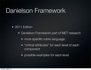 Danielson Framework
2011 Edition
Danielson Framework part of MET research
more speciﬁc rubric language
“critical attributes” for each level of each
component
possible examples for each level
Thursday, August 8, 13
 