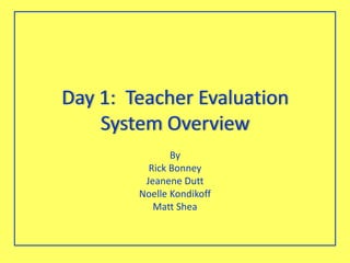 Day 1: Teacher Evaluation
System Overview
By
Rick Bonney
Jeanene Dutt
Noelle Kondikoff
Matt Shea
 