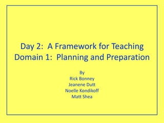 Day 2: A Framework for Teaching
Domain 1: Planning and Preparation
By
Rick Bonney
Jeanene Dutt
Noelle Kondikoff
Matt Shea
 