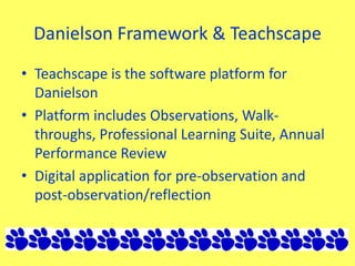 Danielson Framework & Teachscape
• Teachscape is the software platform for
Danielson
• Platform includes Observations, Walk-
throughs, Professional Learning Suite, Annual
Performance Review
• Digital application for pre-observation and
post-observation/reflection
 