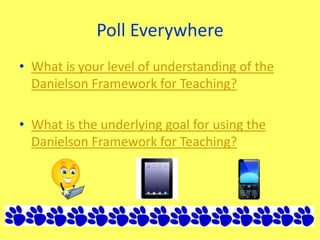 Poll Everywhere
• What is your level of understanding of the
Danielson Framework for Teaching?
• What is the underlying goal for using the
Danielson Framework for Teaching?
 