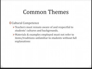 Common Themes
0 Cultural Competence
    Teachers must remain aware of and respectful to
     students’ cultures and backgrounds.
    Materials & examples employed must not refer to
     items/traditions unfamiliar to students without full
     explanations
 