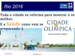 soranz@fiocruz.br
Rio 2016
1 de jul de 2016 13
Toda a cidade se reforma para mostrar o seu
melhor,
E a Saúde como vem se
preparando ?
 