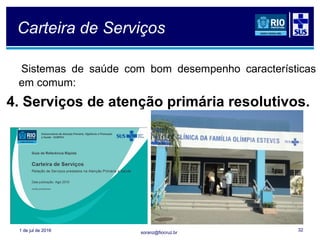soranz@fiocruz.br
Carteira de Serviços
Sistemas de saúde com bom desempenho características
em comum:
4. Serviços de atenção primária resolutivos.
1 de jul de 2016 32
 