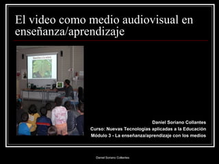 El video como medio audiovisual en enseñanza/aprendizaje <ul><li>Daniel Soriano Collantes </li></ul><ul><li>Curso: Nuevas ...