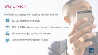 Professionals engage with purpose and with content
157MM members in the US
92% of B2B Marketers use LinkedIn to distribute content
15x content vs job postings in the feed
9 billion content impressions / week
Why LinkedIn
 