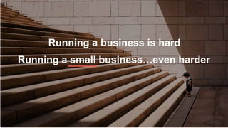 Running a business is hard
Running a small business…even harder
 