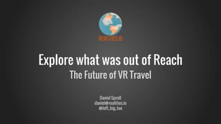 Explore what was out of Reach
The Future of VR Travel
Daniel Sproll
daniel@realities.io
@left_big_toe
 
