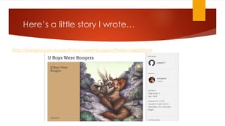 Here’s a little story I wrote…
http://storybird.com/books/if-boys-were-boogers/?token=s6jqt52ytm
 