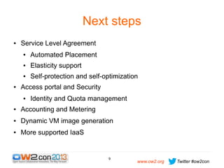 Next steps
●

Service Level Agreement
●

●

Elasticity support

●

●

Automated Placement
Self-protection and self-optimization

Access portal and Security
●

Identity and Quota management

●

Accounting and Metering

●

Dynamic VM image generation

●

More supported IaaS

9

www.ow2.org

Twitter #ow2con

 