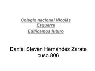 Colegio nacional Nicolás 
Esguerra 
Edificamos futuro 
Daniel Steven Hernández Zarate 
cuso 806 
 
