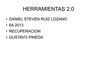 HERRAMIENTAS 2.0
● DANIEL STEVEN RUIZ LOZANO
● 6A 2013
● RECUPERACION
● GUSTAVO PINEDA
 