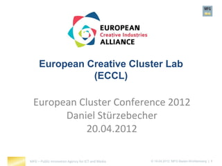 European Creative Cluster Lab
               (ECCL)

  European Cluster Conference 2012
        Daniel Stürzebecher
             20.04.2012

MFG – Public Innovation Agency for ICT and Media   © 19.04.2012, MFG Baden-Württemberg | 1
 