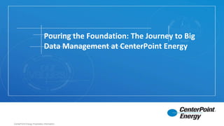 Pouring the Foundation: The Journey to Big
Data Management at CenterPoint Energy
CenterPoint Energy Proprietary Information
 