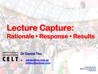Lecture Capture:
Rationale • Response • Results
Dr Daniel Tan
e:

ethtan@ntu.edu.sg
ethtan@outlook.com
Presentation for
Media & Learning 2013
1
11 Dec 2013

 