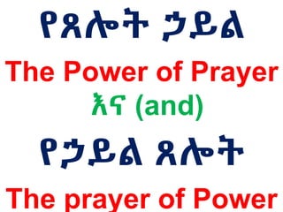 የጸሎት ኃይል
The Power of Prayer
እና (and)
የኃይል ጸሎት
The prayer of Power
 