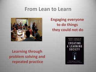 From Lean to Learn
Engaging everyone to do things they could not do
Learning through problem solving and
repeated practice