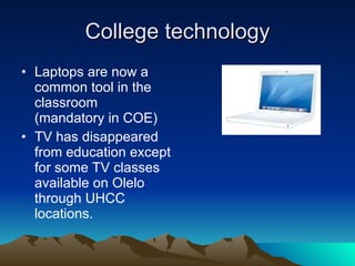 College technology Laptops are now a common tool in the classroom (mandatory in COE) TV has disappeared from education except for some TV classes available on Olelo through UHCC locations. 