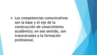  Las competencias comunicativas
son la base y el eje de la
construcción de conocimiento
académico; en ese sentido, son
transversales a la formación
profesional.
 