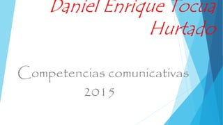 Daniel Enrique Tocua
Hurtado
Competencias comunicativas
2015
 