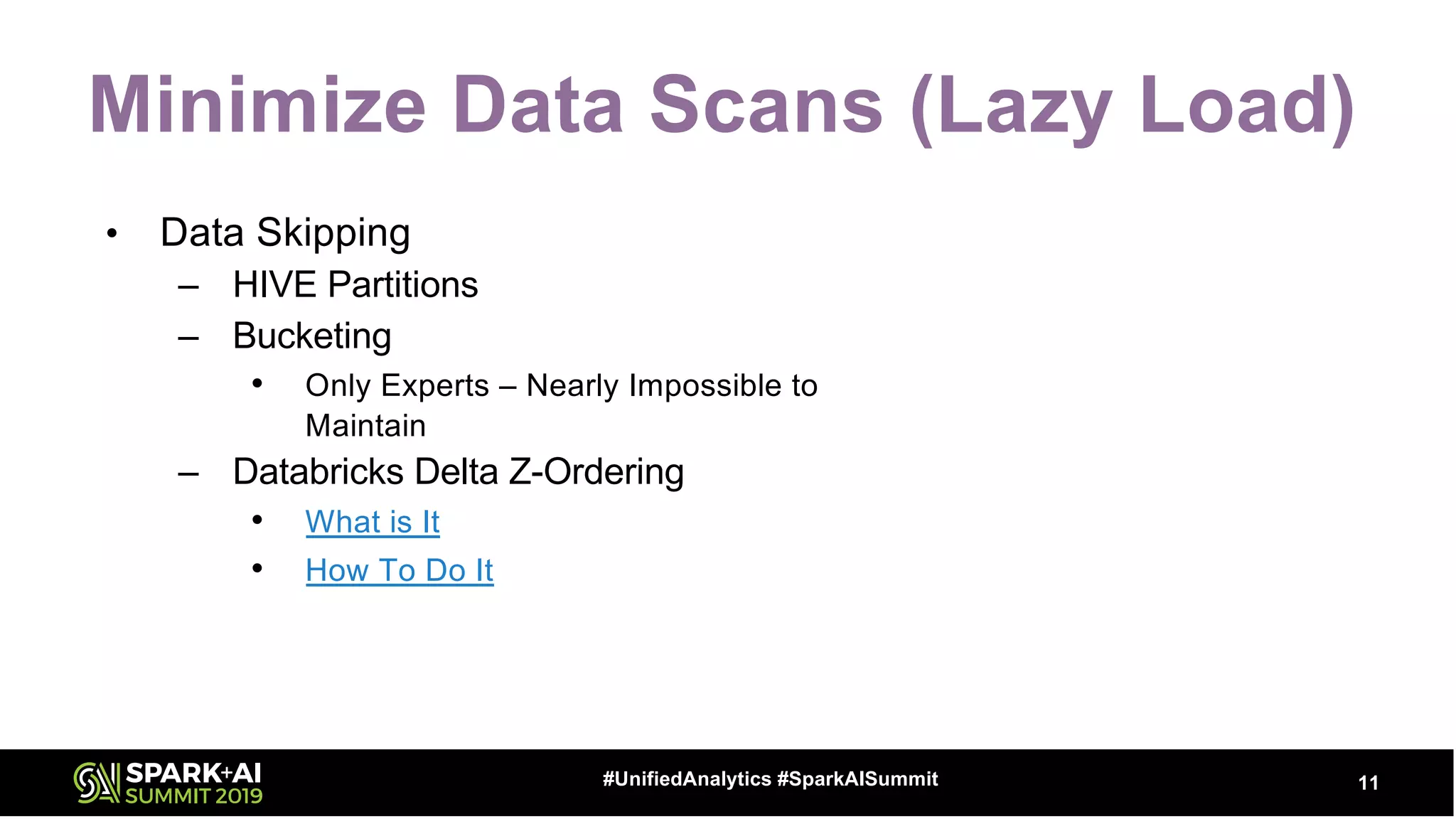 Minimize Data Scans (Lazy Load)
• Data Skipping
– HIVE Partitions
– Bucketing
• Only Experts – Nearly Impossible to
Maintain
– Databricks Delta Z-Ordering
• What is It
• How To Do It
11#UnifiedAnalytics #SparkAISummit
 