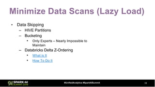 Minimize Data Scans (Lazy Load)
• Data Skipping
– HIVE Partitions
– Bucketing
• Only Experts – Nearly Impossible to
Maintain
– Databricks Delta Z-Ordering
• What is It
• How To Do It
11#UnifiedAnalytics #SparkAISummit
 