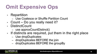 Omit Expensive Ops
• Repartition
– Use Coalesce or Shuffle Partition Count
• Count – Do you really need it?
• DistinctCount
– use approxCountDistinct()
• If distincts are required, put them in the right place
– Use dropDuplicates
– dropDuplicates BEFORE the join
– dropDuplicates BEFORE the groupBy
36#UnifiedAnalytics #SparkAISummit
 