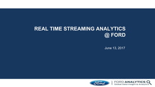 REAL TIME STREAMING ANALYTICS
@ FORD
June 13, 2017
1
 