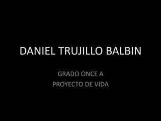 DANIEL TRUJILLO BALBIN
      GRADO ONCE A
     PROYECTO DE VIDA
 
