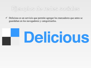  Delicious es un servicio que permite agregar los marcadores que antes se
guardaban en los navegadores y categorizarlos.
 