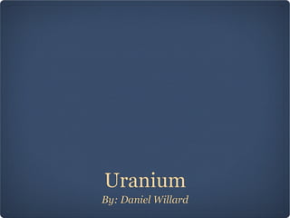 Uranium
By: Daniel Willard
 