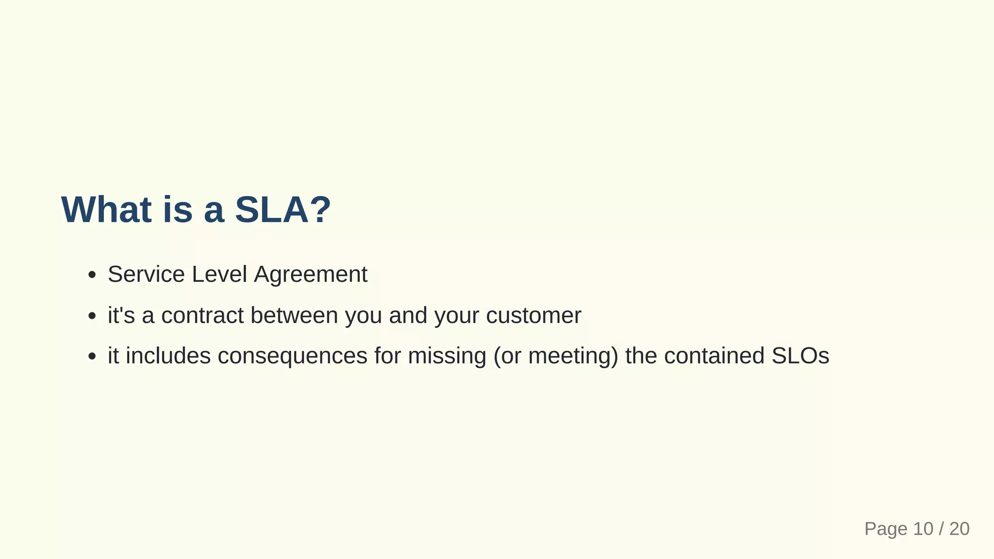 What is a SLA?
Service Level Agreement
it's a contract between you and your customer
it includes consequences for missing (or meeting) the contained SLOs
Page 10 / 20
 