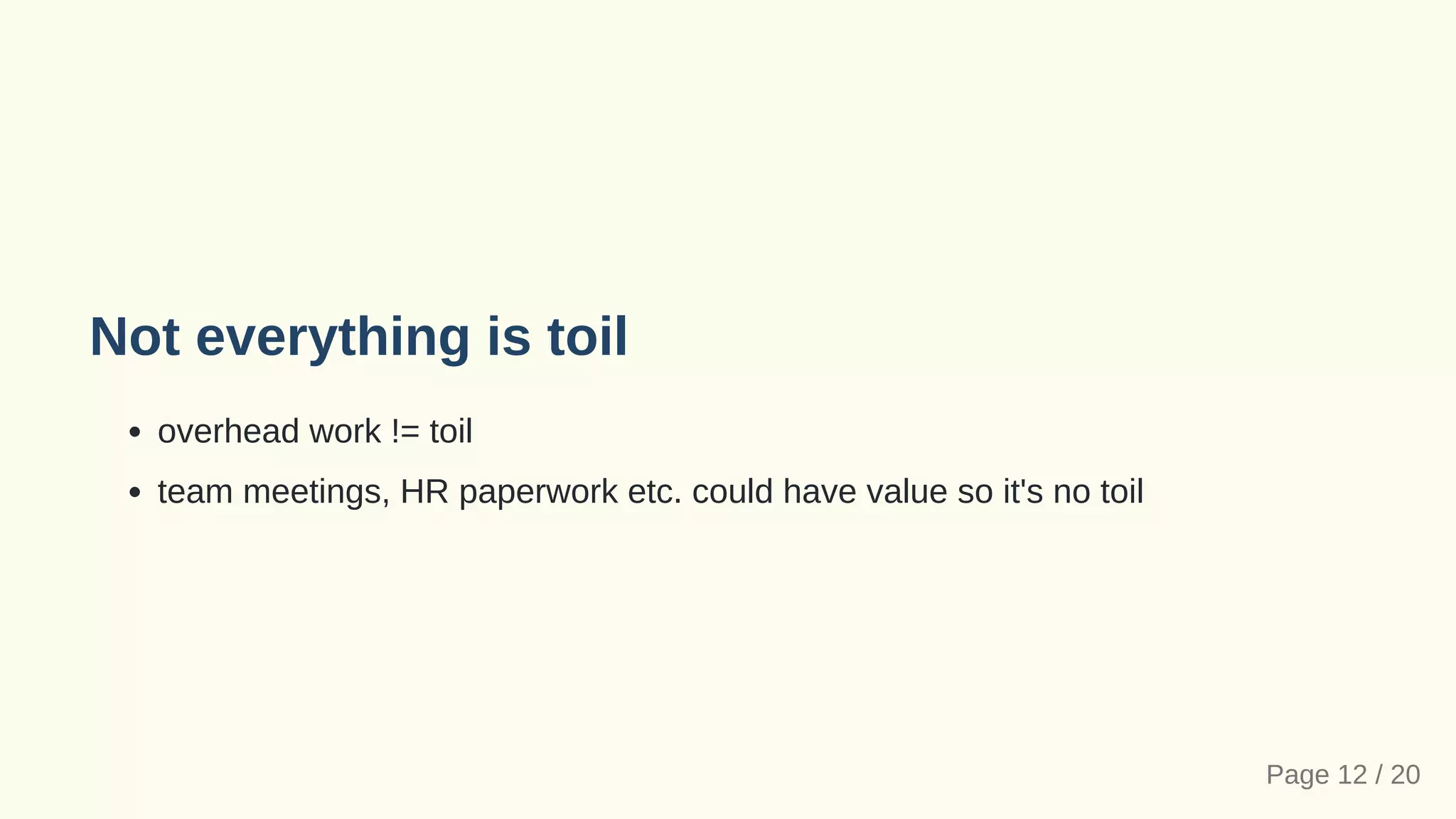 Not everything is toil
overhead work != toil
team meetings, HR paperwork etc. could have value so it's no toil
Page 12 / 20
 