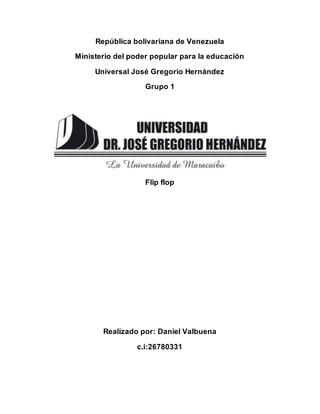 República bolivariana de Venezuela
Ministerio del poder popular para la educación
Universal José Gregorio Hernández
Grupo 1
Flip flop
Realizado por: Daniel Valbuena
c.i:26780331
 