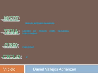 DOCENTE: MANUEL MEZONES SAAVEDRA LIDERES DE OPINION COMO RECURSOS PUBLICITARIOS tema: PUBLICIDAD CURSO: CICLO:  6º Vi ciclo Daniel Vallejos Adrianzén 