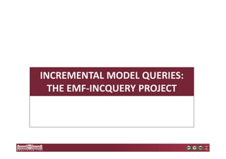 INCREMENTAL MODEL QUERIES: 
THE EMF-INCQUERY PROJECT 
 